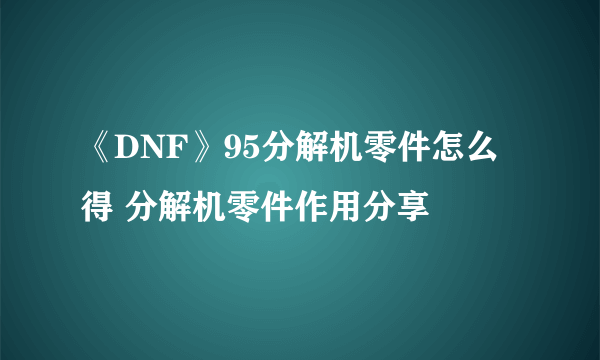 《DNF》95分解机零件怎么得 分解机零件作用分享