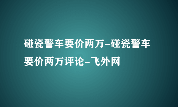 碰瓷警车要价两万-碰瓷警车要价两万评论-飞外网