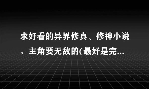 求好看的异界修真、修神小说，主角要无敌的(最好是完本的，十部左右)