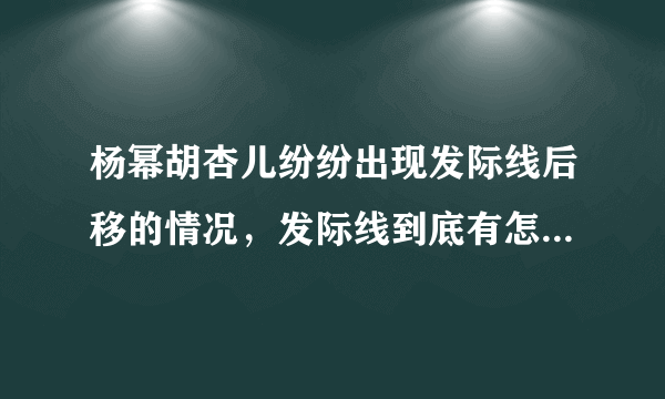 杨幂胡杏儿纷纷出现发际线后移的情况，发际线到底有怎样的秘密？