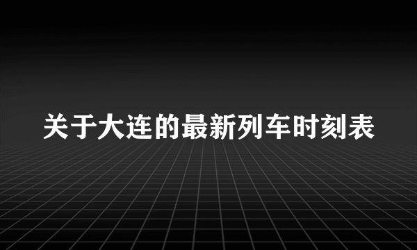 关于大连的最新列车时刻表