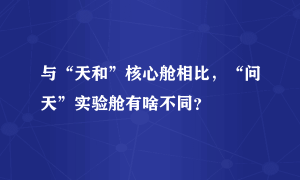 与“天和”核心舱相比，“问天”实验舱有啥不同？