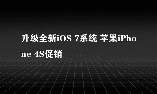 升级全新iOS 7系统 苹果iPhone 4S促销