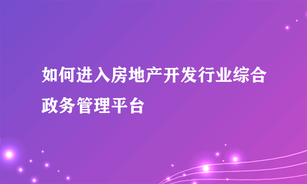 如何进入房地产开发行业综合政务管理平台