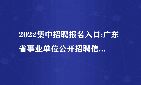 2022集中招聘报名入口:广东省事业单位公开招聘信息管理系统(考生报名)