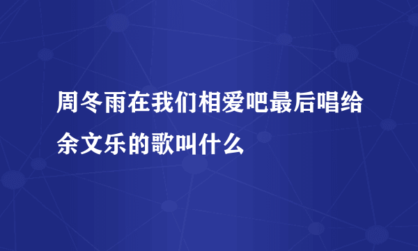 周冬雨在我们相爱吧最后唱给余文乐的歌叫什么