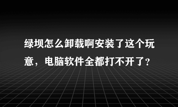 绿坝怎么卸载啊安装了这个玩意，电脑软件全都打不开了？