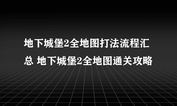 地下城堡2全地图打法流程汇总 地下城堡2全地图通关攻略