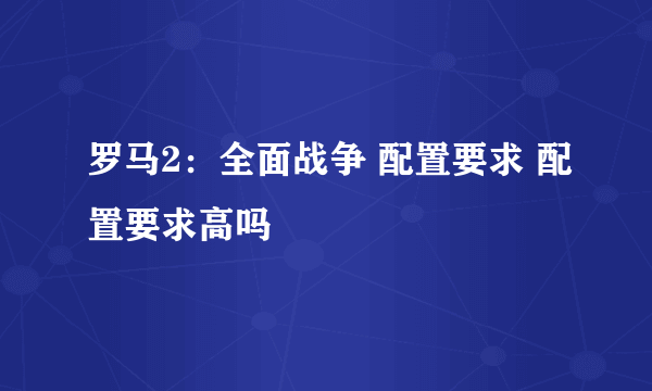 罗马2：全面战争 配置要求 配置要求高吗