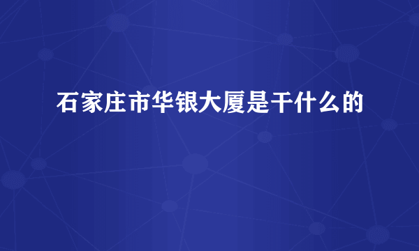 石家庄市华银大厦是干什么的