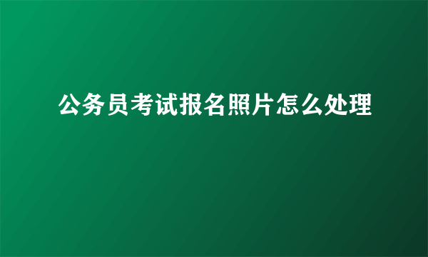 公务员考试报名照片怎么处理