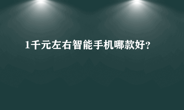 1千元左右智能手机哪款好？