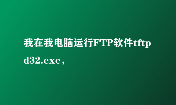 我在我电脑运行FTP软件tftpd32.exe，