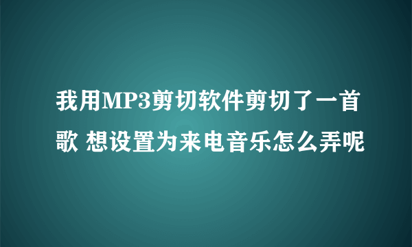 我用MP3剪切软件剪切了一首歌 想设置为来电音乐怎么弄呢