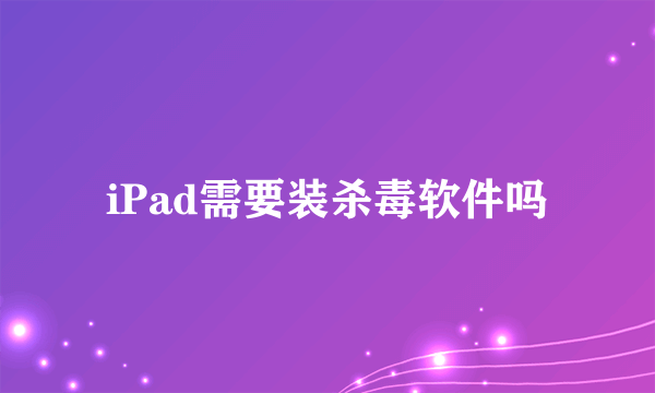 iPad需要装杀毒软件吗