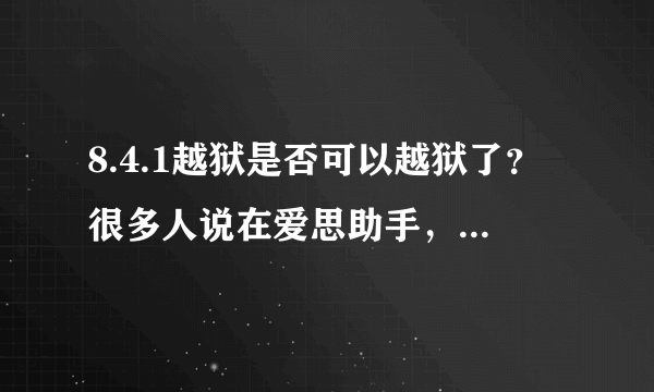 8.4.1越狱是否可以越狱了？很多人说在爱思助手，PP助手，同步助手都出了。为什么我都找不到？最高