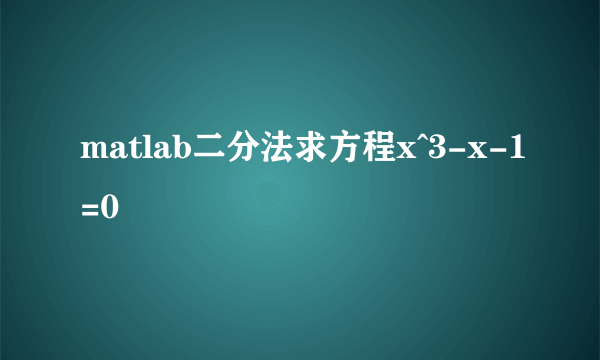 matlab二分法求方程x^3-x-1=0