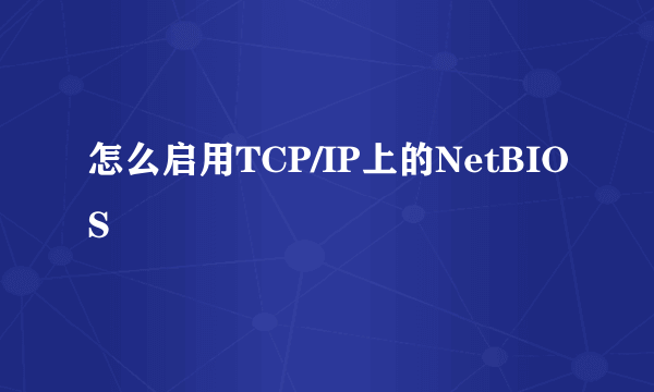 怎么启用TCP/IP上的NetBIOS