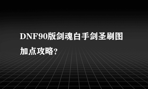 DNF90版剑魂白手剑圣刷图加点攻略？