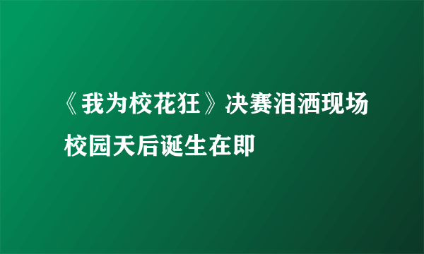 《我为校花狂》决赛泪洒现场 校园天后诞生在即