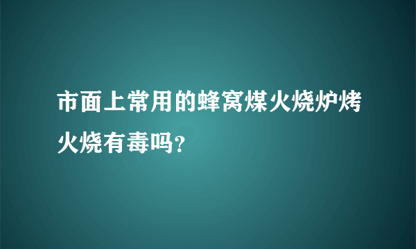 市面上常用的蜂窝煤火烧炉烤火烧有毒吗？