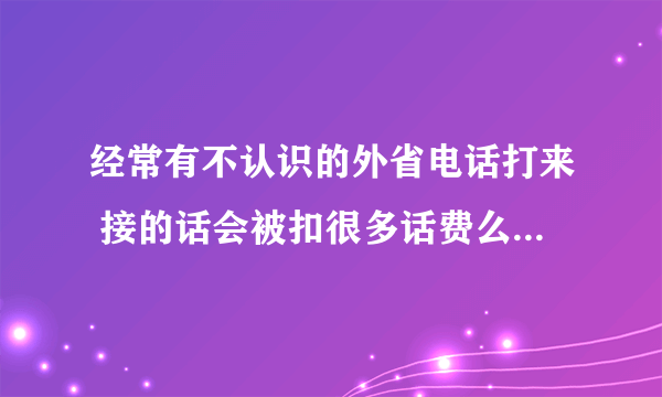 经常有不认识的外省电话打来 接的话会被扣很多话费么 有很多都是响两下就挂的 我不会打回去