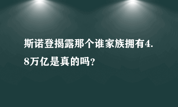 斯诺登揭露那个谁家族拥有4.8万亿是真的吗？