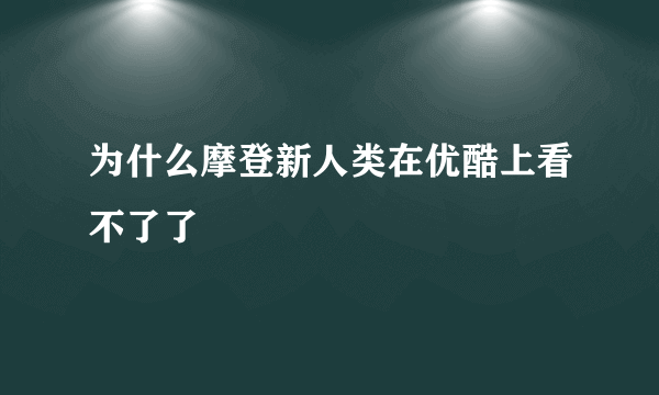 为什么摩登新人类在优酷上看不了了