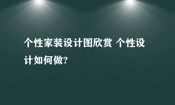 个性家装设计图欣赏 个性设计如何做?