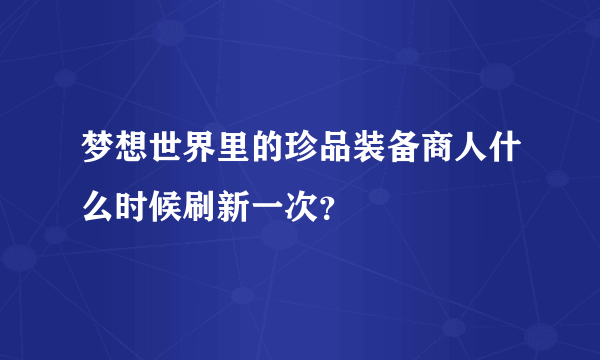 梦想世界里的珍品装备商人什么时候刷新一次？