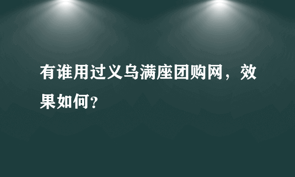 有谁用过义乌满座团购网，效果如何？