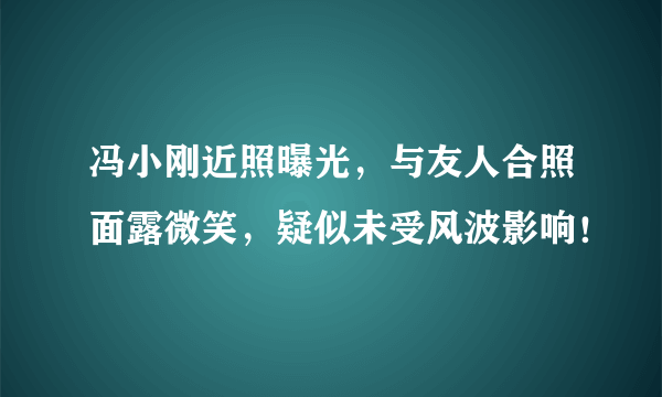 冯小刚近照曝光，与友人合照面露微笑，疑似未受风波影响！