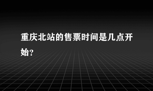 重庆北站的售票时间是几点开始？