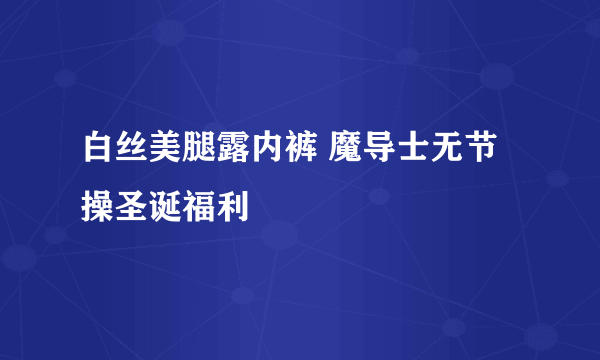 白丝美腿露内裤 魔导士无节操圣诞福利