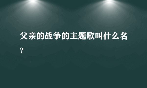 父亲的战争的主题歌叫什么名?