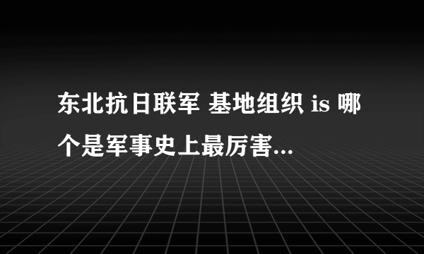 东北抗日联军 基地组织 is 哪个是军事史上最厉害的游击队？我认为是东北抗日联军是最厉害的 东北抗