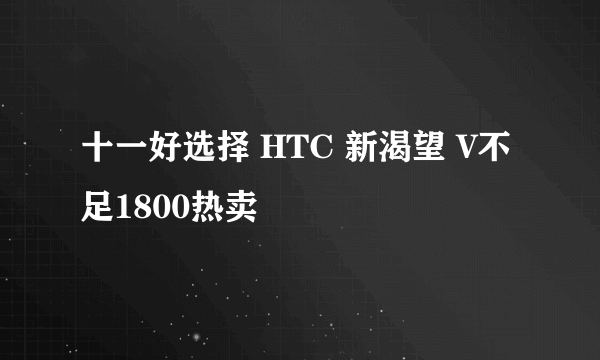 十一好选择 HTC 新渴望 V不足1800热卖