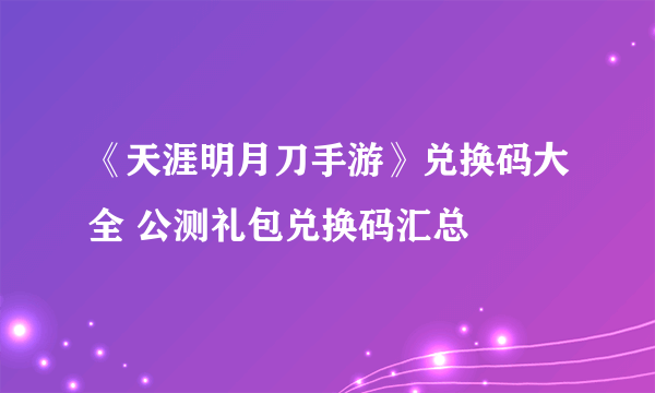 《天涯明月刀手游》兑换码大全 公测礼包兑换码汇总