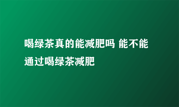 喝绿茶真的能减肥吗 能不能通过喝绿茶减肥