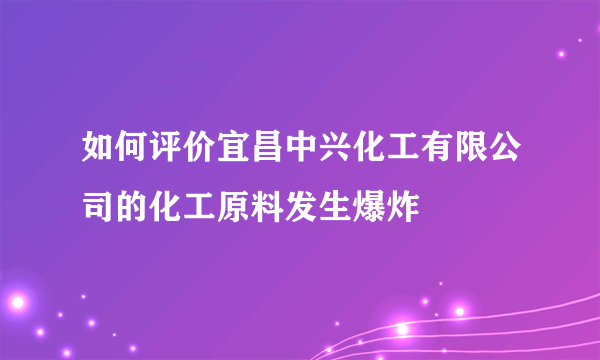 如何评价宜昌中兴化工有限公司的化工原料发生爆炸