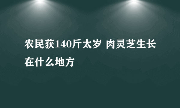 农民获140斤太岁 肉灵芝生长在什么地方