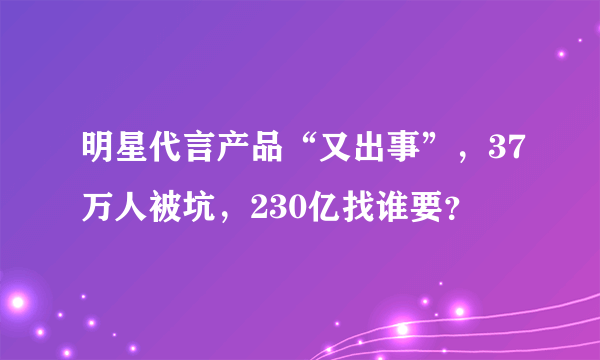 明星代言产品“又出事”，37万人被坑，230亿找谁要？