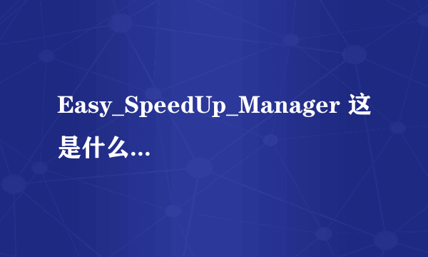 Easy_SpeedUp_Manager 这是什么软件为什么删不掉，一打字它就出来