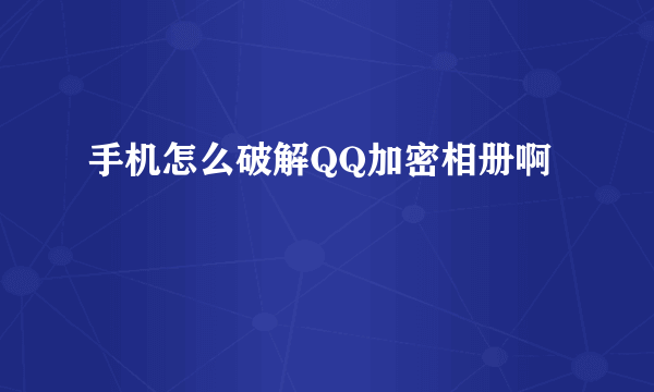 手机怎么破解QQ加密相册啊