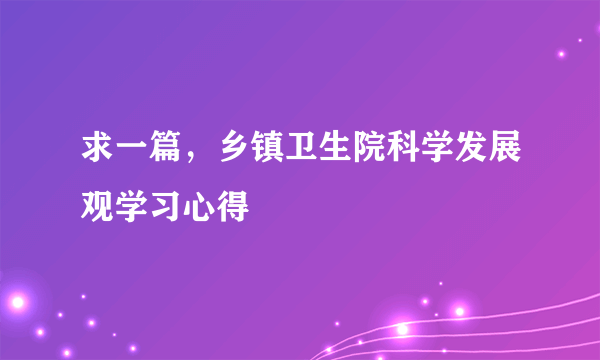 求一篇，乡镇卫生院科学发展观学习心得