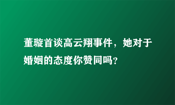 董璇首谈高云翔事件，她对于婚姻的态度你赞同吗？