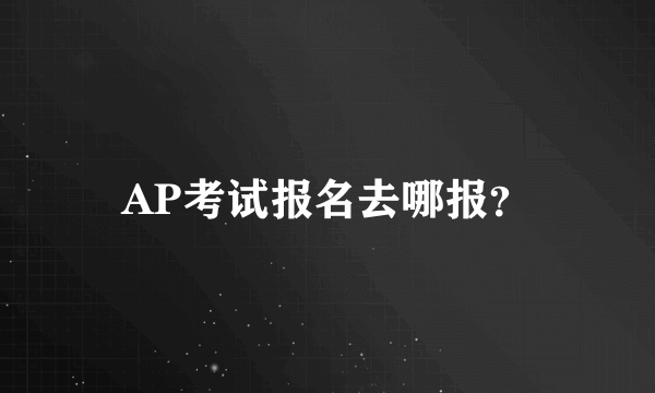 AP考试报名去哪报？