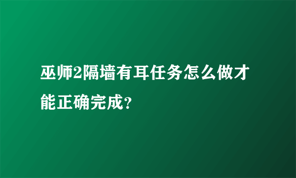 巫师2隔墙有耳任务怎么做才能正确完成？