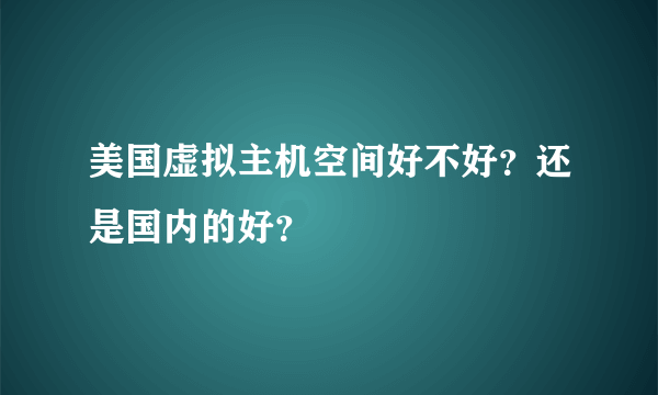 美国虚拟主机空间好不好？还是国内的好？