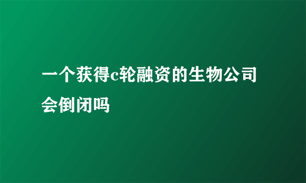 一个获得c轮融资的生物公司会倒闭吗